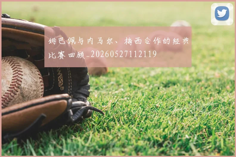 姆巴佩与内马尔、梅西合作的经典比赛回顾_20260527112119