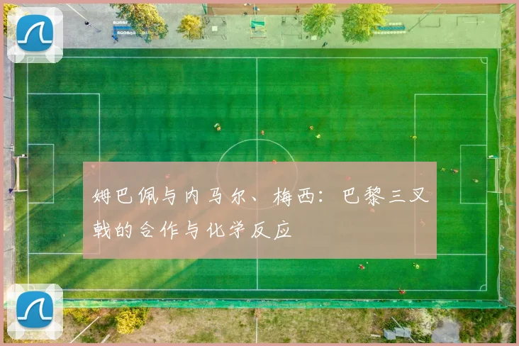 姆巴佩与内马尔、梅西：巴黎三叉戟的合作与化学反应